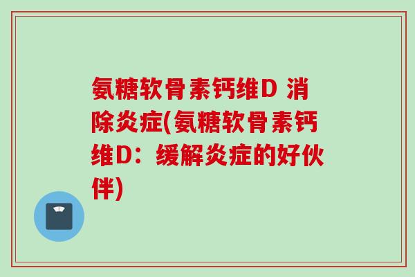 氨糖软骨素钙维D 消除(氨糖软骨素钙维D:缓解的好伙伴) 氨糖软骨素钙维D 消除(氨糖软骨素钙维D:缓解的好伙伴)