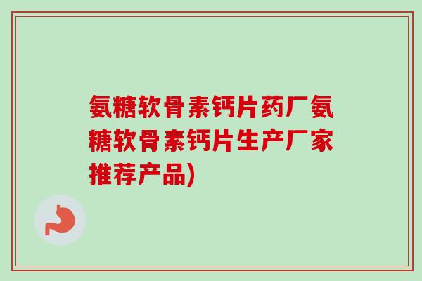 氨糖软骨素钙片药厂氨糖软骨素钙片生产厂家推荐产品)