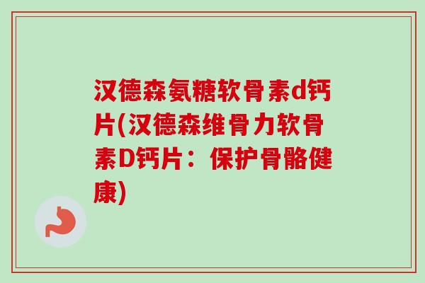 汉德森氨糖软骨素d钙片(汉德森维骨力软骨素D钙片：保护骨骼健康)