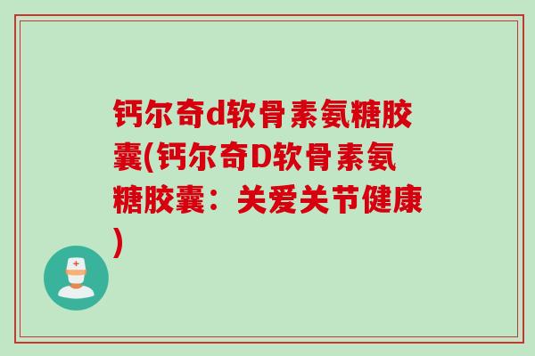 钙尔奇d软骨素氨糖胶囊(钙尔奇D软骨素氨糖胶囊：关爱关节健康)