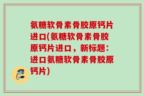 氨糖软骨素骨胶原钙片进口(氨糖软骨素骨胶原钙片进口，新标题：进口氨糖软骨素骨胶原钙片)
