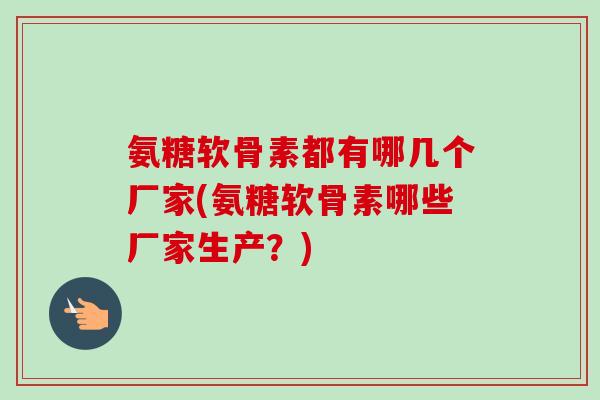 氨糖软骨素都有哪几个厂家(氨糖软骨素哪些厂家生产？)