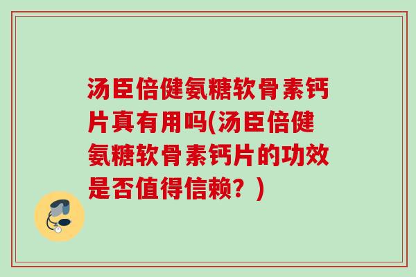 汤臣倍健氨糖软骨素钙片真有用吗(汤臣倍健氨糖软骨素钙片的功效是否值得信赖?) 汤臣倍健氨糖软骨素钙片真有用吗(汤臣倍健氨糖软骨素钙片的功效是否值得信赖?)