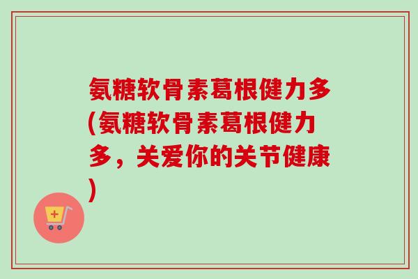 氨糖软骨素葛根健力多(氨糖软骨素葛根健力多，关爱你的关节健康)
