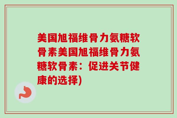 美国旭福维骨力氨糖软骨素美国旭福维骨力氨糖软骨素：促进关节健康的选择)