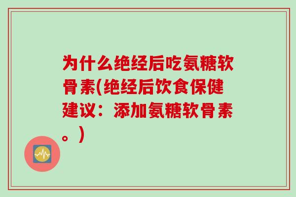 为什么绝经后吃氨糖软骨素(绝经后饮食保健建议：添加氨糖软骨素。)