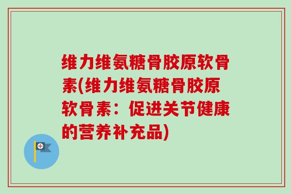 维力维氨糖骨胶原软骨素(维力维氨糖骨胶原软骨素：促进关节健康的营养补充品)