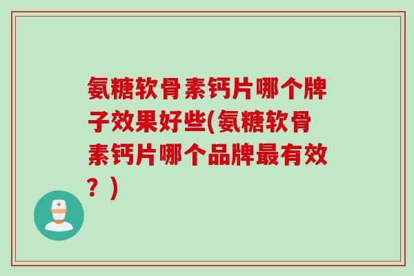 氨糖软骨素钙片哪个牌子效果好些(氨糖软骨素钙片哪个品牌最有效？)