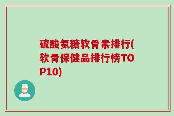 硫酸氨糖软骨素排行(软骨保健品排行榜TOP10)