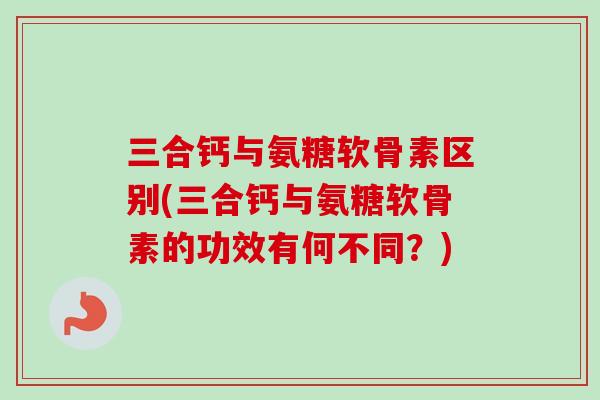 三合钙与氨糖软骨素区别(三合钙与氨糖软骨素的功效有何不同？)
