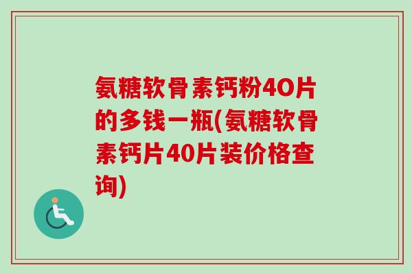 氨糖软骨素钙粉4O片的多钱一瓶(氨糖软骨素钙片40片装价格查询)