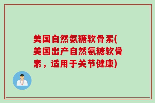 美国自然氨糖软骨素(美国出产自然氨糖软骨素，适用于关节健康)