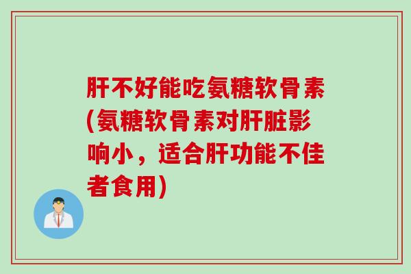 肝不好能吃氨糖软骨素(氨糖软骨素对肝脏影响小，适合肝功能不佳者食用)