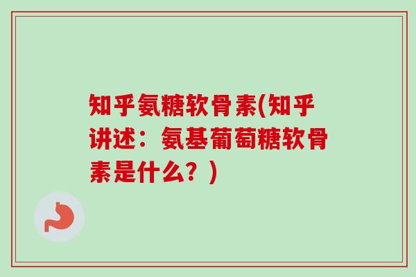 知乎氨糖软骨素(知乎讲述：氨基葡萄糖软骨素是什么？)