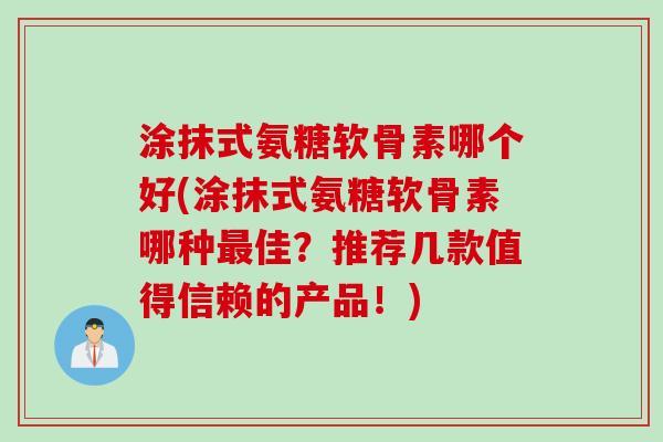 涂抹式氨糖软骨素哪个好(涂抹式氨糖软骨素哪种佳?推荐几款值得信赖的产品!) 涂抹式氨糖软骨素哪个好(涂抹式氨糖软骨素哪种佳?推荐几款值得信赖的产品!)