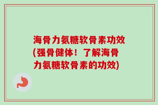 海骨力氨糖软骨素功效(强骨健体！了解海骨力氨糖软骨素的功效)