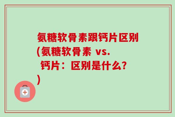 氨糖软骨素跟钙片区别(氨糖软骨素 vs. 钙片：区别是什么？)