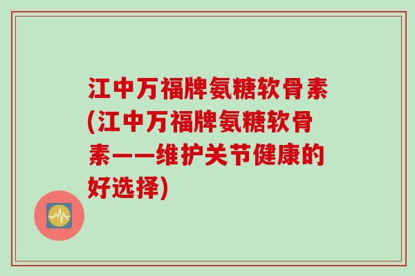 江中万福牌氨糖软骨素(江中万福牌氨糖软骨素——维护关节健康的好选择)