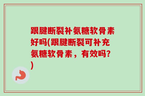 跟腱断裂补氨糖软骨素好吗(跟腱断裂可补充氨糖软骨素，有效吗？)