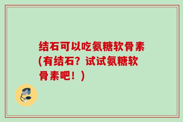 结石可以吃氨糖软骨素(有结石？试试氨糖软骨素吧！)
