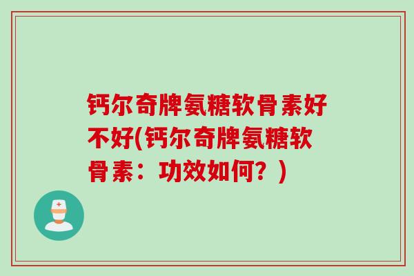 钙尔奇牌氨糖软骨素好不好(钙尔奇牌氨糖软骨素:功效如何?) 钙尔奇牌氨糖软骨素好不好(钙尔奇牌氨糖软骨素:功效如何?)