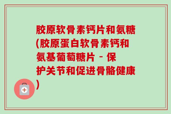 胶原软骨素钙片和氨糖(胶原蛋白软骨素钙和氨基葡萄糖片 - 保护关节和促进骨骼健康)