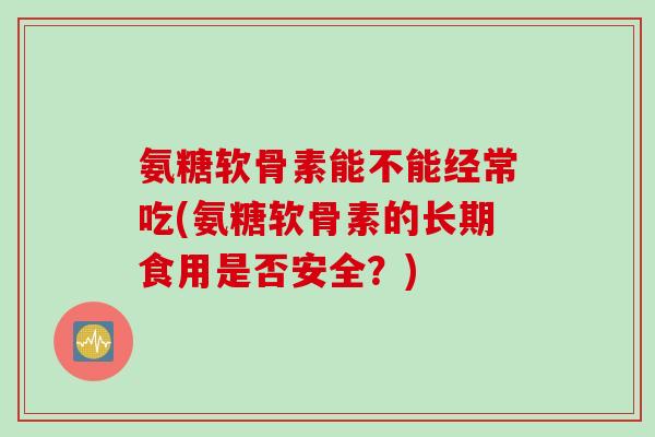 氨糖软骨素能不能经常吃(氨糖软骨素的长期食用是否安全？)