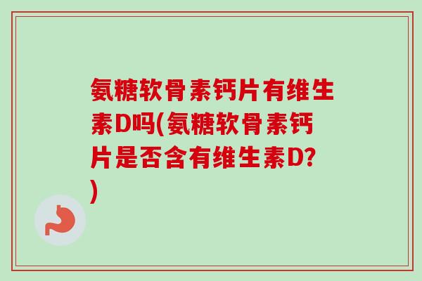 氨糖软骨素钙片有维生素D吗(氨糖软骨素钙片是否含有维生素D？)