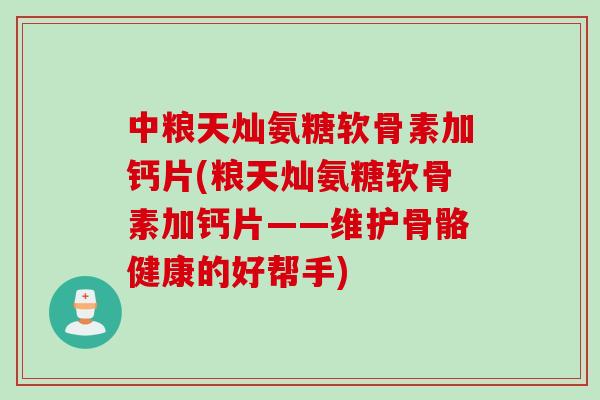 中粮天灿氨糖软骨素加钙片(粮天灿氨糖软骨素加钙片——维护骨骼健康的好帮手)