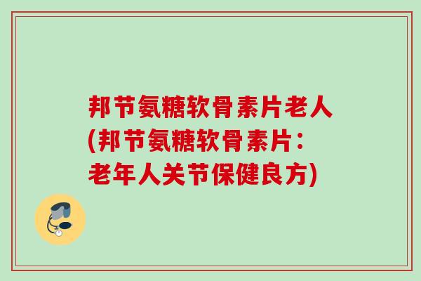 邦节氨糖软骨素片老人(邦节氨糖软骨素片：老年人关节保健良方)