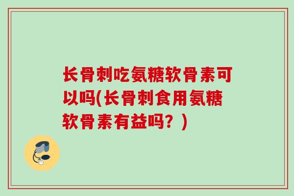 长骨刺吃氨糖软骨素可以吗(长骨刺食用氨糖软骨素有益吗？)