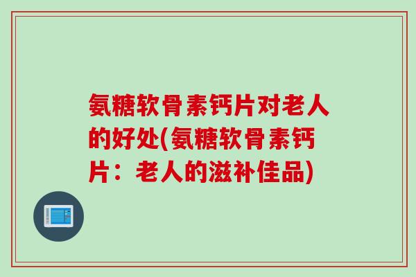 氨糖软骨素钙片对老人的好处(氨糖软骨素钙片:老人的滋补佳品) 氨糖软骨素钙片对老人的好处(氨糖软骨素钙片:老人的滋补佳品)