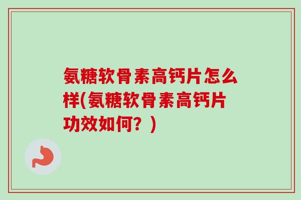 氨糖软骨素高钙片怎么样(氨糖软骨素高钙片功效如何？)