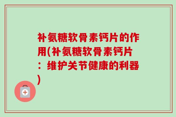 补氨糖软骨素钙片的作用(补氨糖软骨素钙片：维护关节健康的利器)