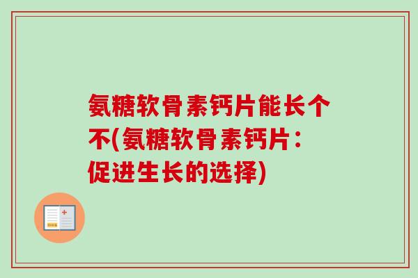 氨糖软骨素钙片能长个不(氨糖软骨素钙片：促进生长的选择)