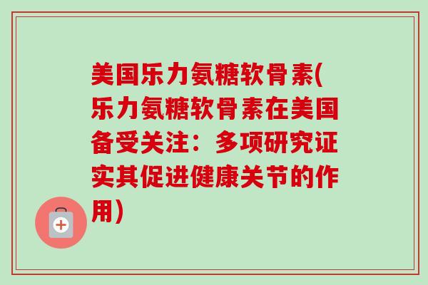 美国乐力氨糖软骨素(乐力氨糖软骨素在美国备受关注：多项研究证实其促进健康关节的作用)