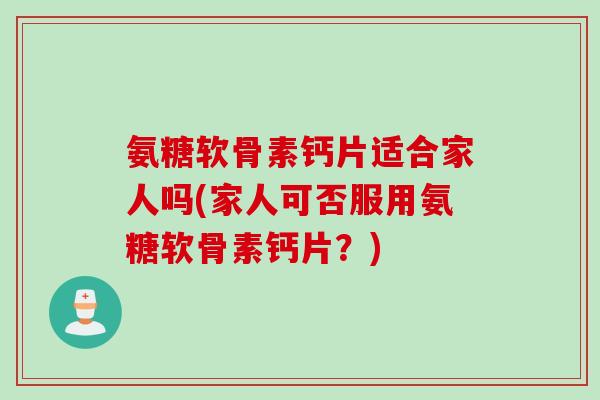 氨糖软骨素钙片适合家人吗(家人可否服用氨糖软骨素钙片？)