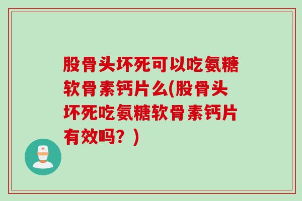 股骨头坏死可以吃氨糖软骨素钙片么(股骨头坏死吃氨糖软骨素钙片有效吗?) 股骨头坏死可以吃氨糖软骨素钙片么(股骨头坏死吃氨糖软骨素钙片有效吗?)