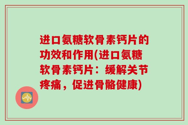 进口氨糖软骨素钙片的功效和作用(进口氨糖软骨素钙片：缓解关节疼痛，促进骨骼健康)