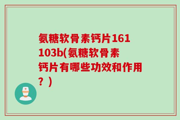 氨糖软骨素钙片161103b(氨糖软骨素钙片有哪些功效和作用？)