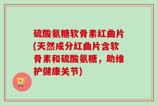 硫酸氨糖软骨素红曲片(天然成分红曲片含软骨素和硫酸氨糖，助维护健康关节)