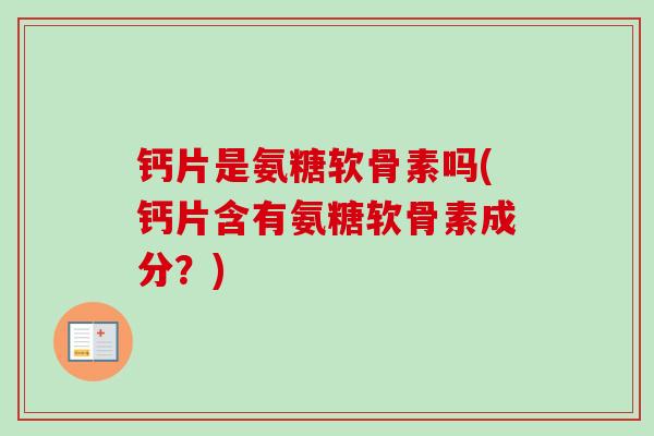 钙片是氨糖软骨素吗(钙片含有氨糖软骨素成分？)