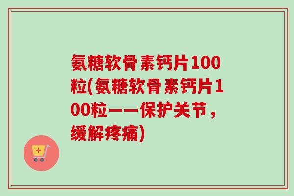 氨糖软骨素钙片100粒(氨糖软骨素钙片100粒——保护关节，缓解疼痛)