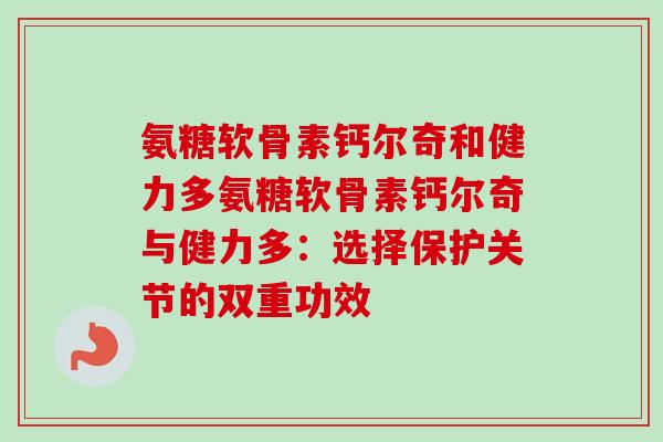 氨糖软骨素钙尔奇和健力多氨糖软骨素钙尔奇与健力多：选择保护关节的双重功效