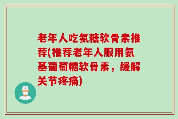老年人吃氨糖软骨素推荐(推荐老年人服用氨基葡萄糖软骨素，缓解关节疼痛)