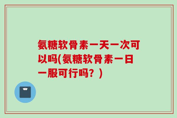 氨糖软骨素一天一次可以吗(氨糖软骨素一日一服可行吗？)
