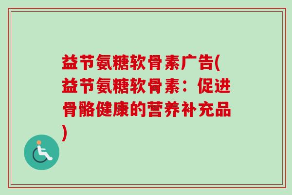 益节氨糖软骨素广告(益节氨糖软骨素：促进骨骼健康的营养补充品)