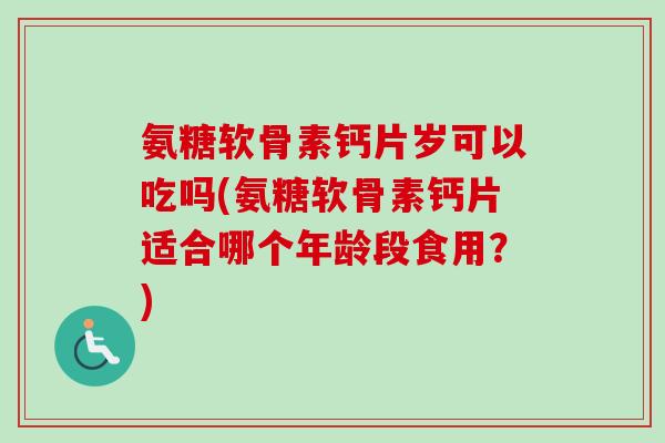 氨糖软骨素钙片岁可以吃吗(氨糖软骨素钙片适合哪个年龄段食用?) 氨糖软骨素钙片岁可以吃吗(氨糖软骨素钙片适合哪个年龄段食用?)
