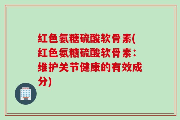 红色氨糖硫酸软骨素(红色氨糖硫酸软骨素：维护关节健康的有效成分)