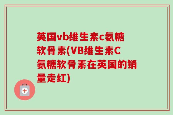 英国vb维生素c氨糖软骨素(VB维生素C氨糖软骨素在英国的销量走红)